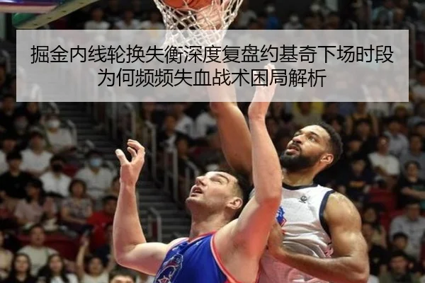 掘金内线轮换失衡深度复盘约基奇下场时段为何频频失血战术困局解析